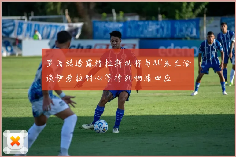罗马诺透露格拉斯纳将与AC米兰洽谈伊劳拉耐心等待利物浦回应