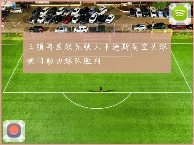 三镇再度领先铁人卡迪斯高空头球破门助力球队胜利