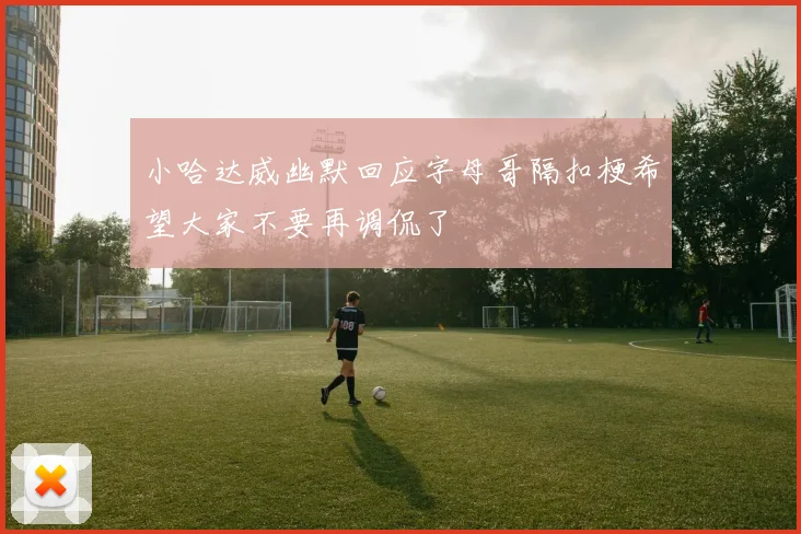 小哈达威幽默回应字母哥隔扣梗希望大家不要再调侃了