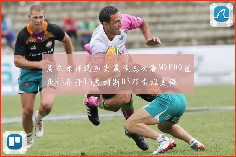 奥尼尔评选历史最佳总决赛MVP00鲨鱼93乔丹16詹姆斯03邓肯谁更强