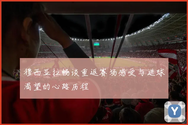 穆西亚拉畅谈重返赛场感受与进球渴望的心路历程