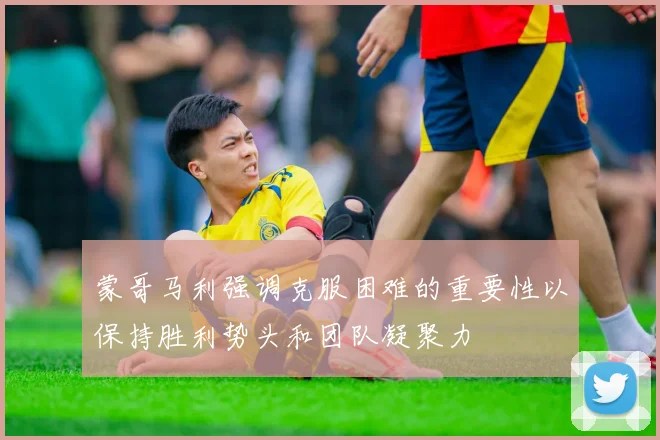 蒙哥马利强调克服困难的重要性以保持胜利势头和团队凝聚力