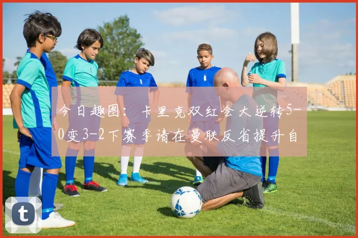 今日趣图：卡里克双红会大逆转5-0变3-2下赛季请在曼联反省提升自己