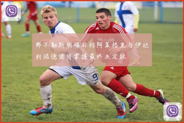 那不勒斯明确目标阿莱格里与伊达利诺德佬将掌握最终决定权