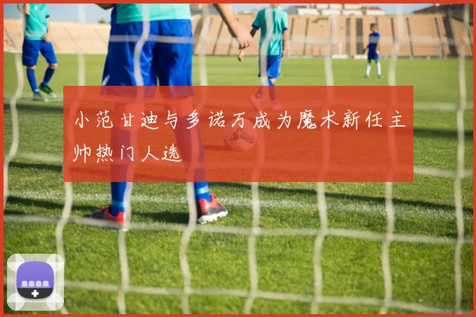小范甘迪与多诺万成为魔术新任主帅热门人选